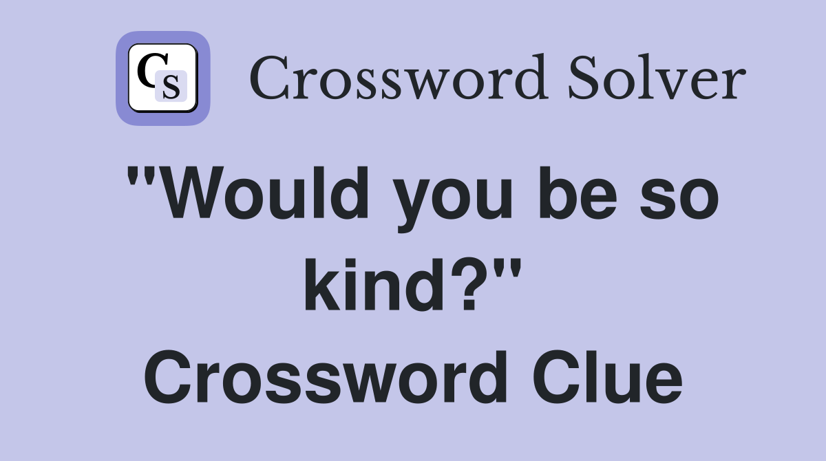 "Would you be so kind?" Crossword Clue