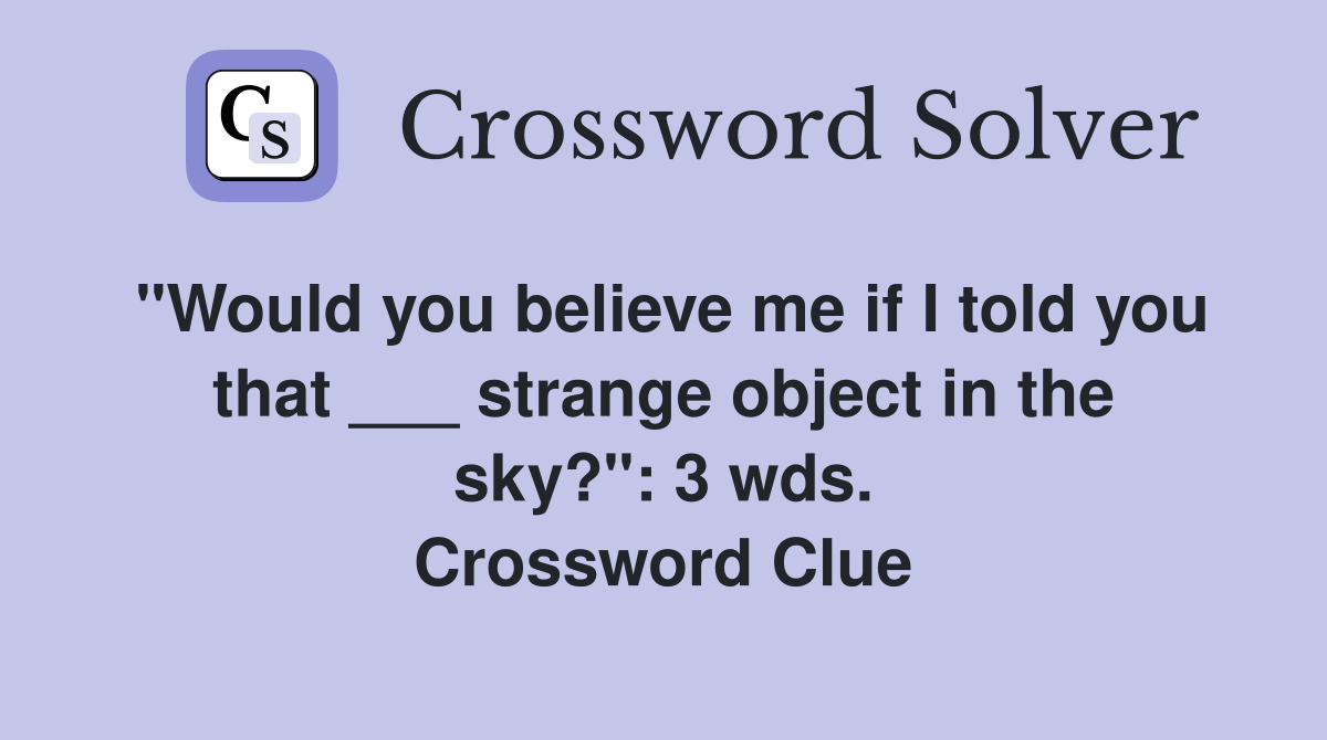 "Would you believe me if I told you that ___ strange object in the sky?": 3 wds. Crossword Clue