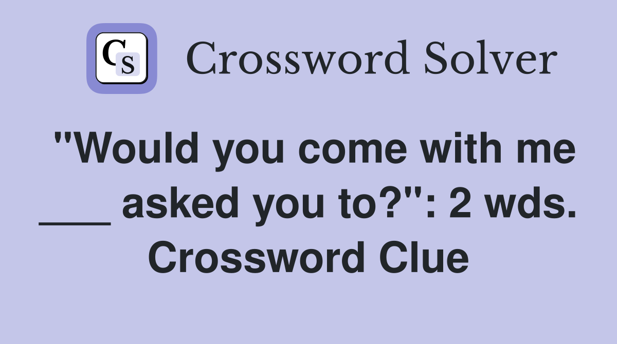 "Would you come with me ___ asked you to?": 2 wds. Crossword Clue