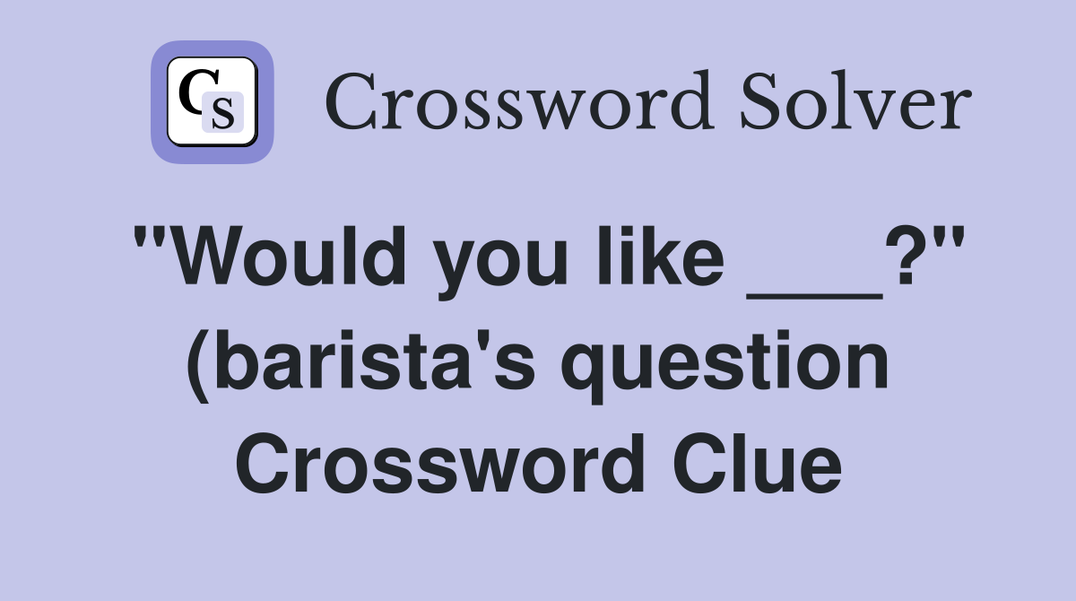 quot Would you like ? quot (barista #39 s question) Crossword Clue Answers quot Would you like ? quot (barista #39 s question) Crossword Clue Answers