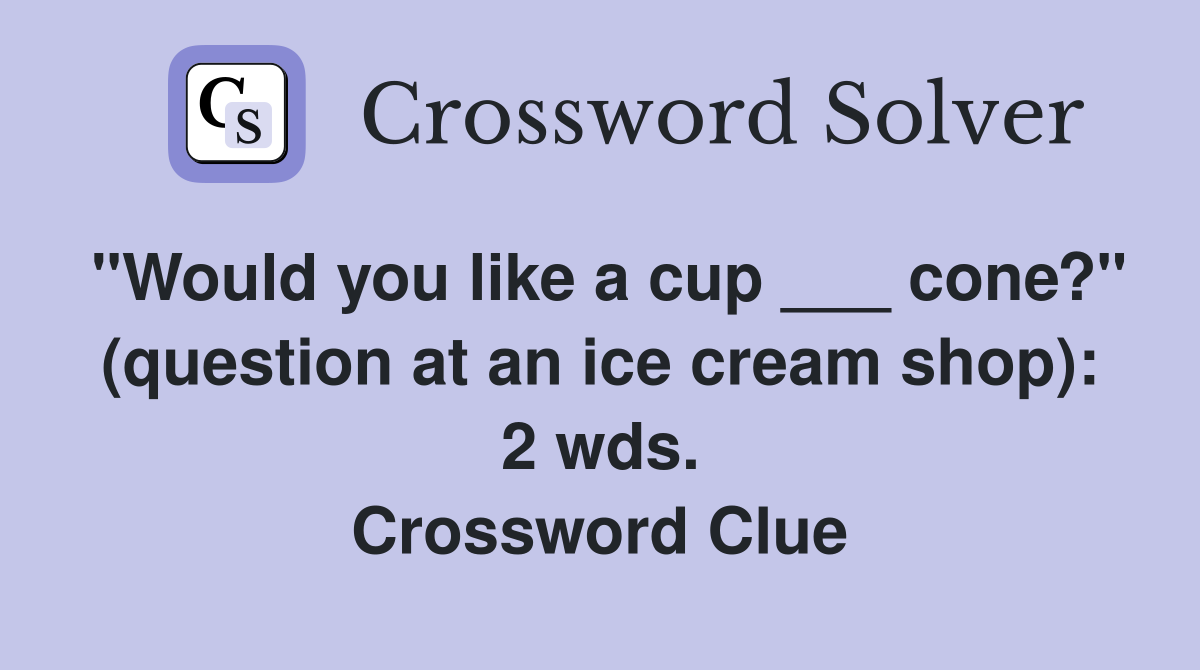 "Would you like a cup ___ cone?" (question at an ice cream shop): 2 wds. Crossword Clue
