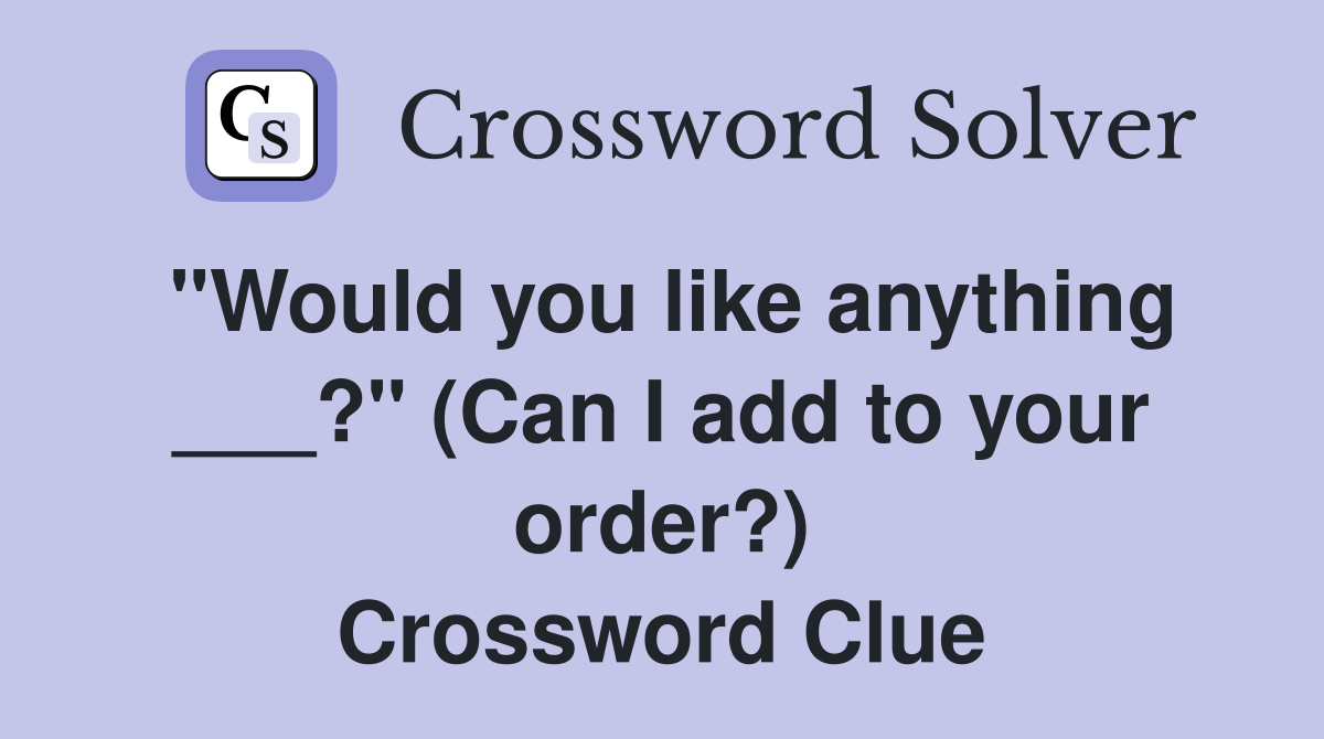 "Would you like anything ___?" (Can I add to your order?) Crossword Clue