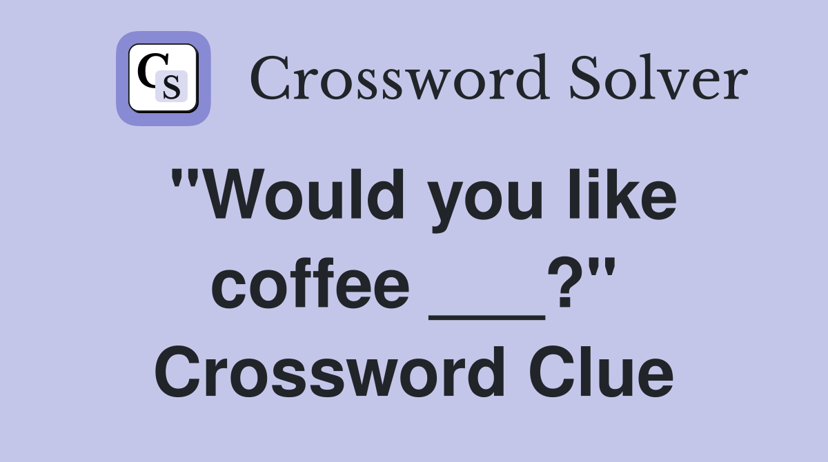 "Would you like coffee ___?" Crossword Clue