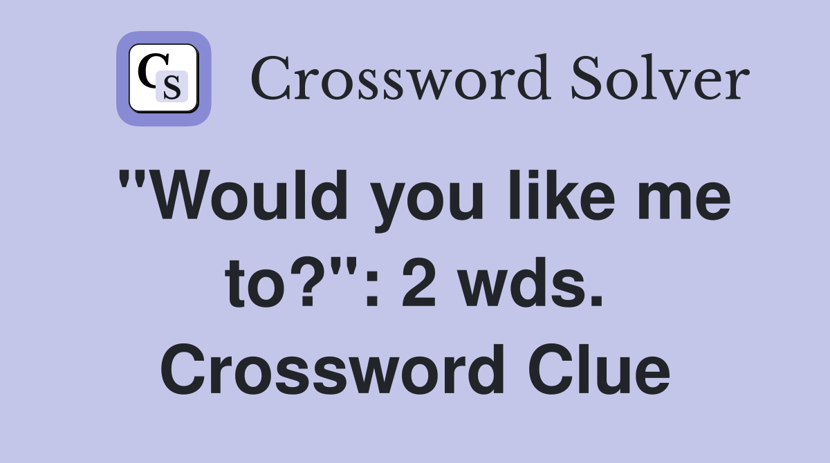 "Would you like me to?": 2 wds. Crossword Clue