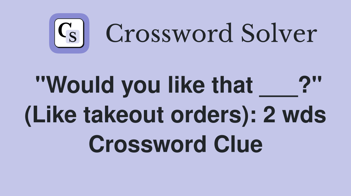 "Would you like that ___?" (Like takeout orders): 2 wds Crossword Clue