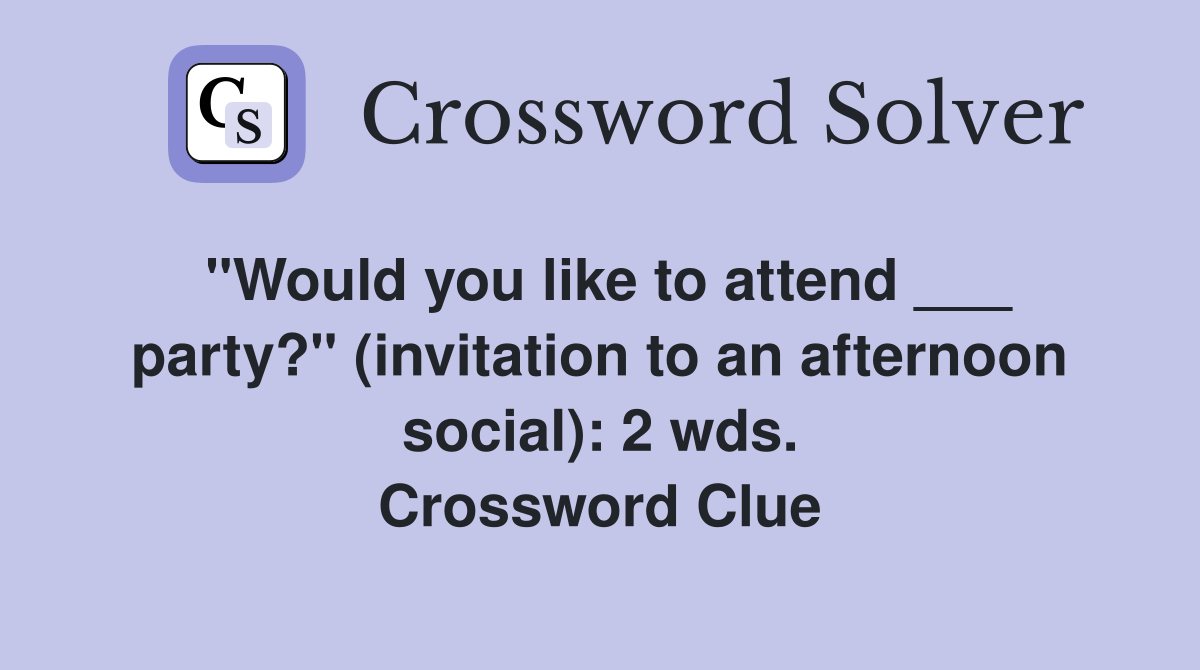 "Would you like to attend ___ party?" (invitation to an afternoon social): 2 wds. Crossword Clue