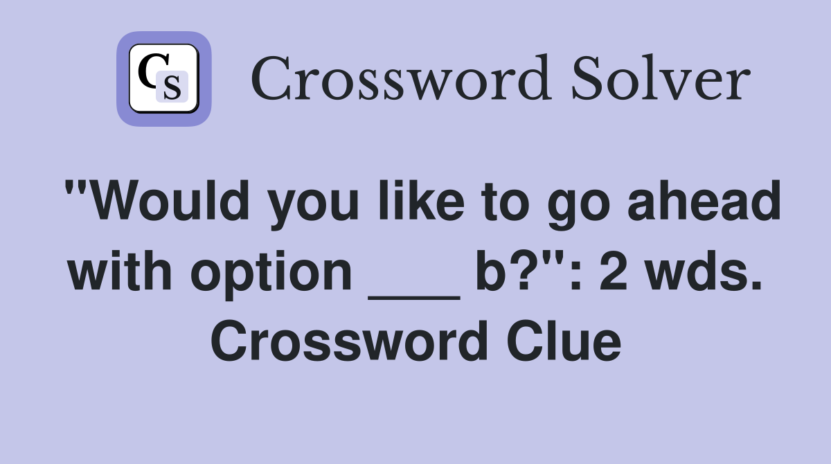 "Would you like to go ahead with option ___ b?": 2 wds. Crossword Clue