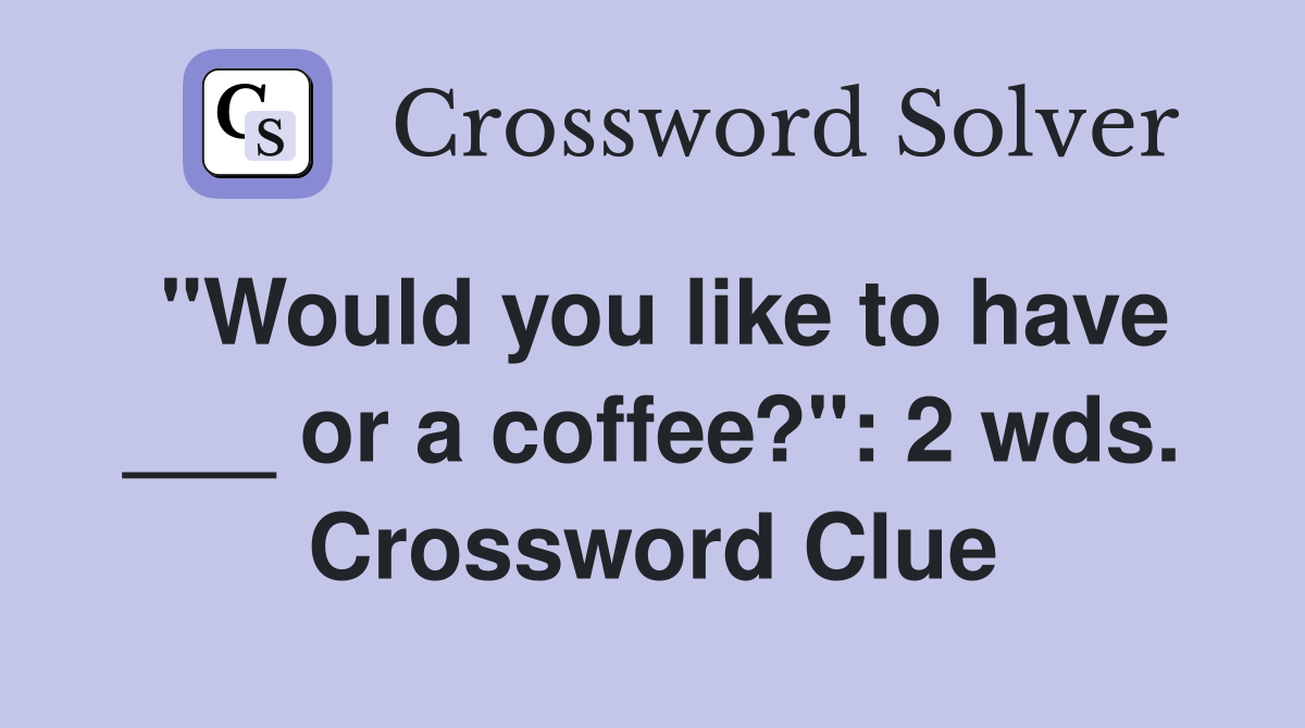 "Would you like to have ___ or a coffee?": 2 wds. Crossword Clue