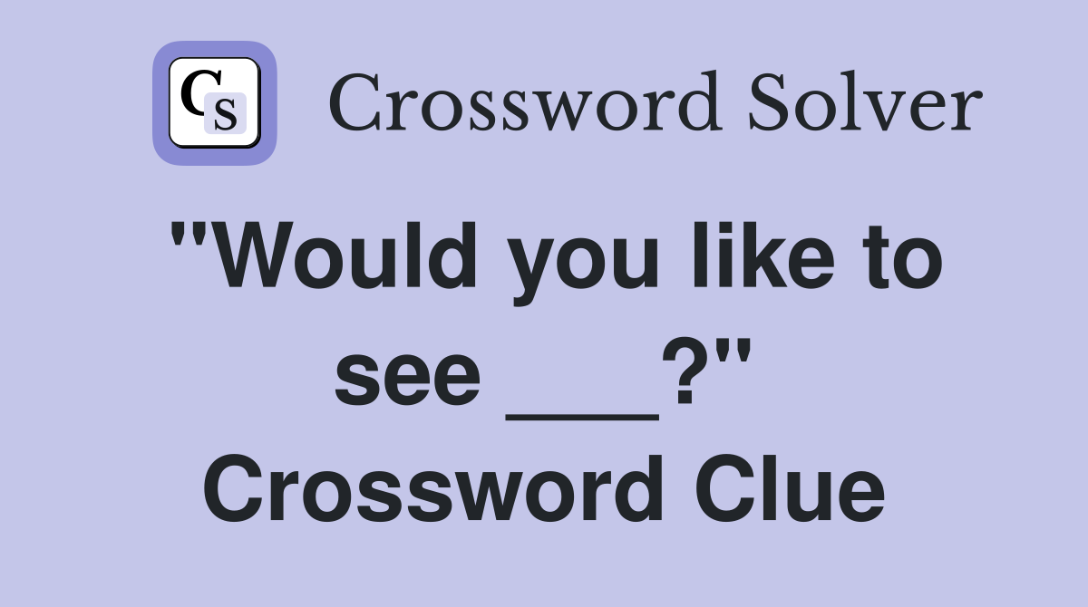 "Would you like to see ___?" Crossword Clue