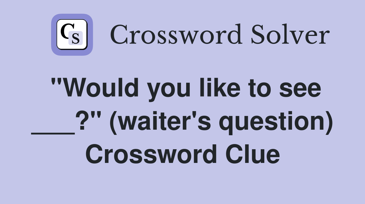 "Would you like to see ___?" (waiter's question) Crossword Clue