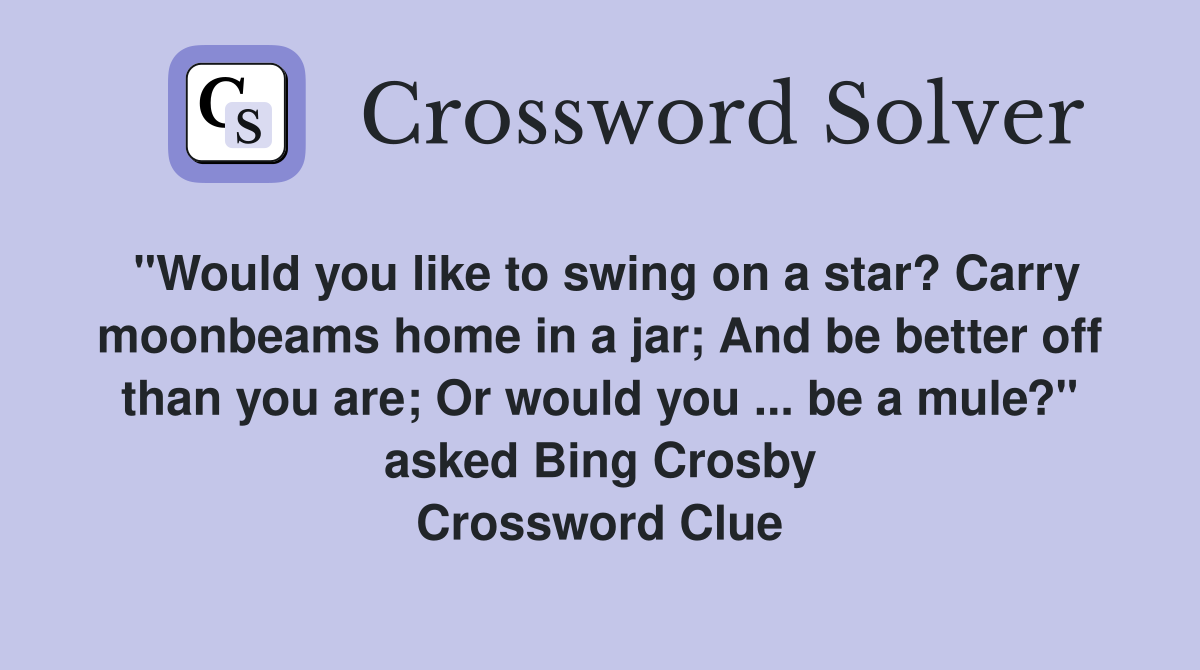 "Would you like to swing on a star? Carry moonbeams home in a jar; And be better off than you are; Or would you ... be a mule?" asked Bing Crosby Crossword Clue