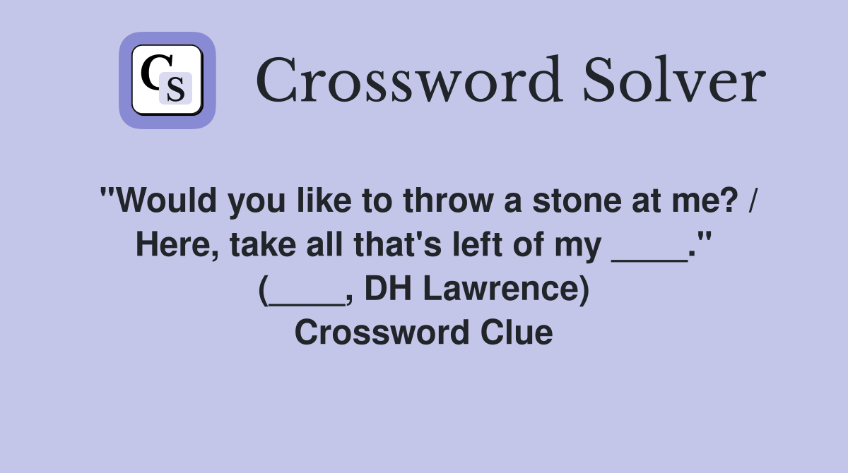 "Would you like to throw a stone at me? / Here, take all that's left of my ____." (____, DH Lawrence) Crossword Clue
