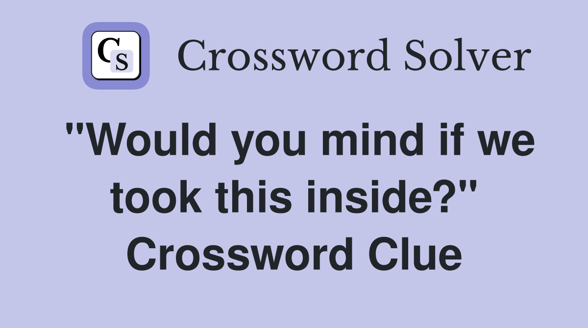 "Would you mind if we took this inside?" Crossword Clue