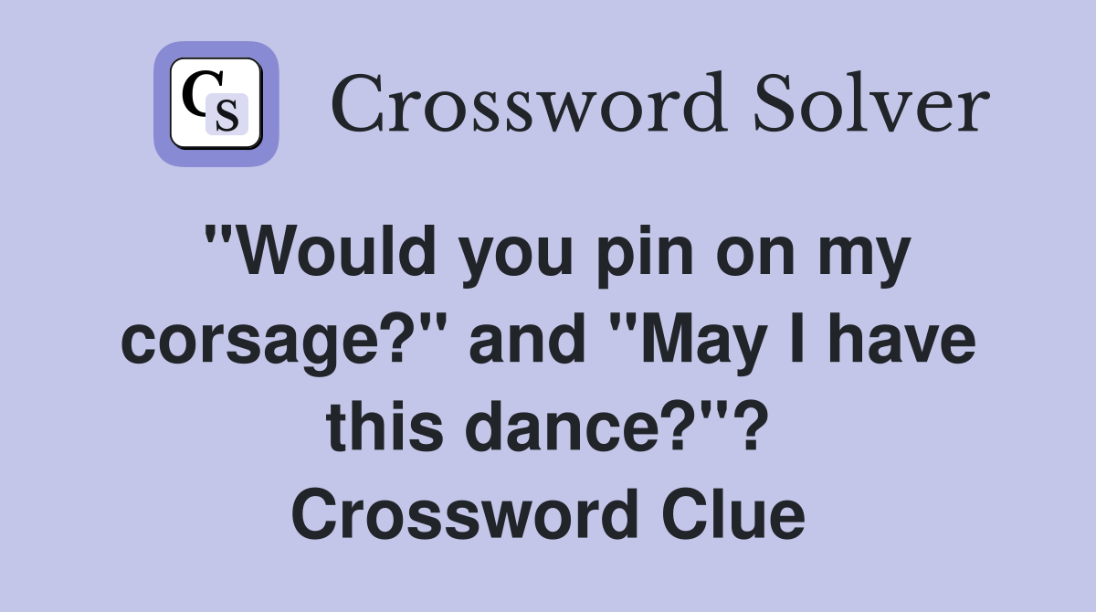 "Would you pin on my corsage?" and "May I have this dance?"? Crossword Clue