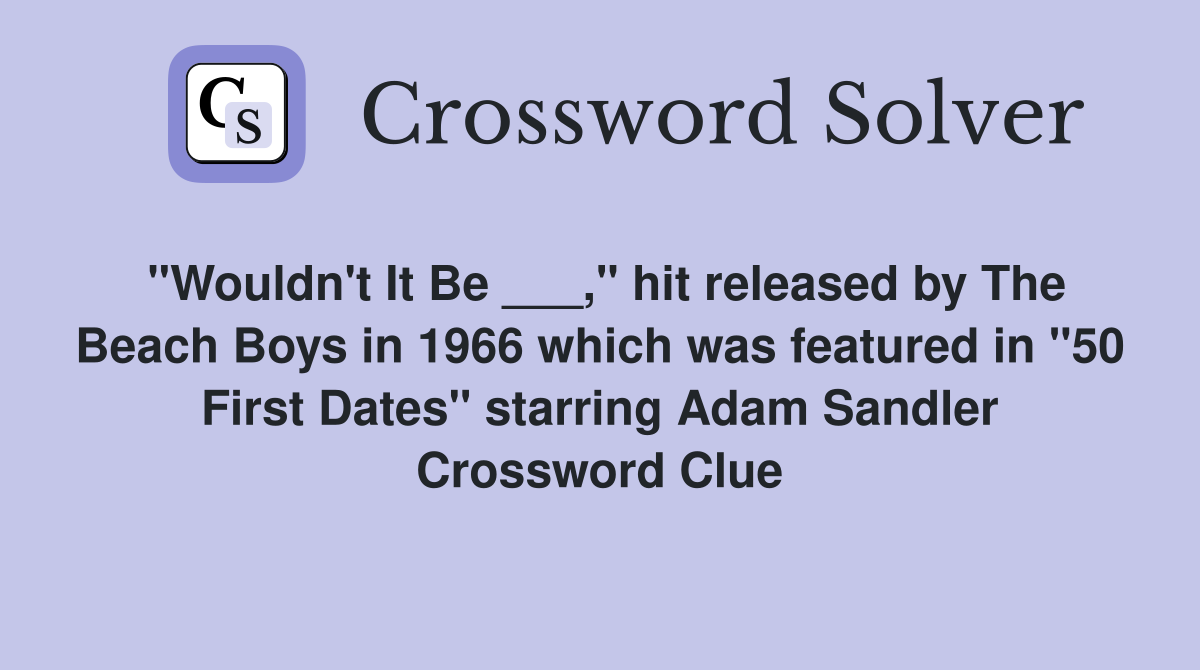 "Wouldn't It Be ___," hit released by The Beach Boys in 1966 which was featured in "50 First Dates" starring Adam Sandler Crossword Clue