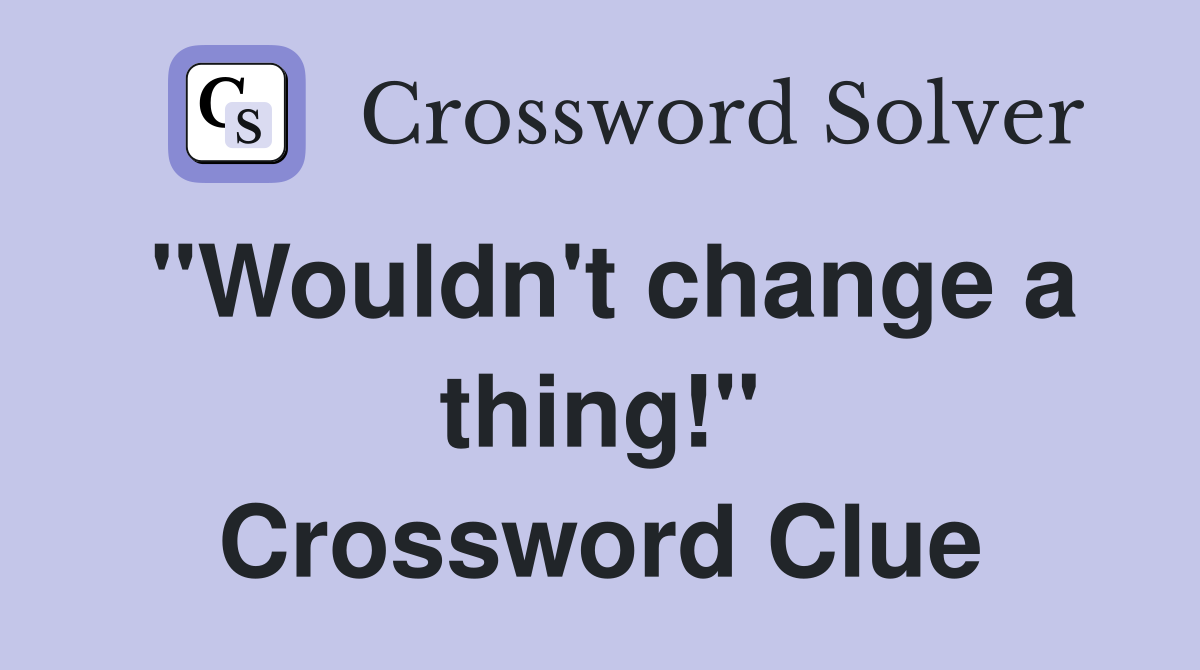 "Wouldn't change a thing!" Crossword Clue