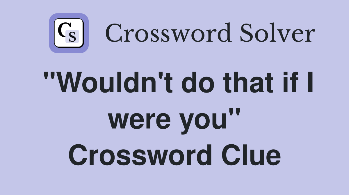 "Wouldn't do that if I were you" Crossword Clue