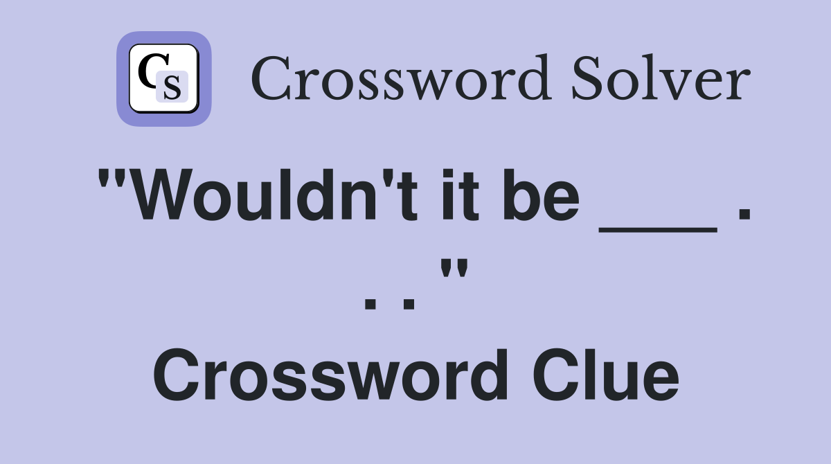"Wouldn't it be ___ . . . " Crossword Clue