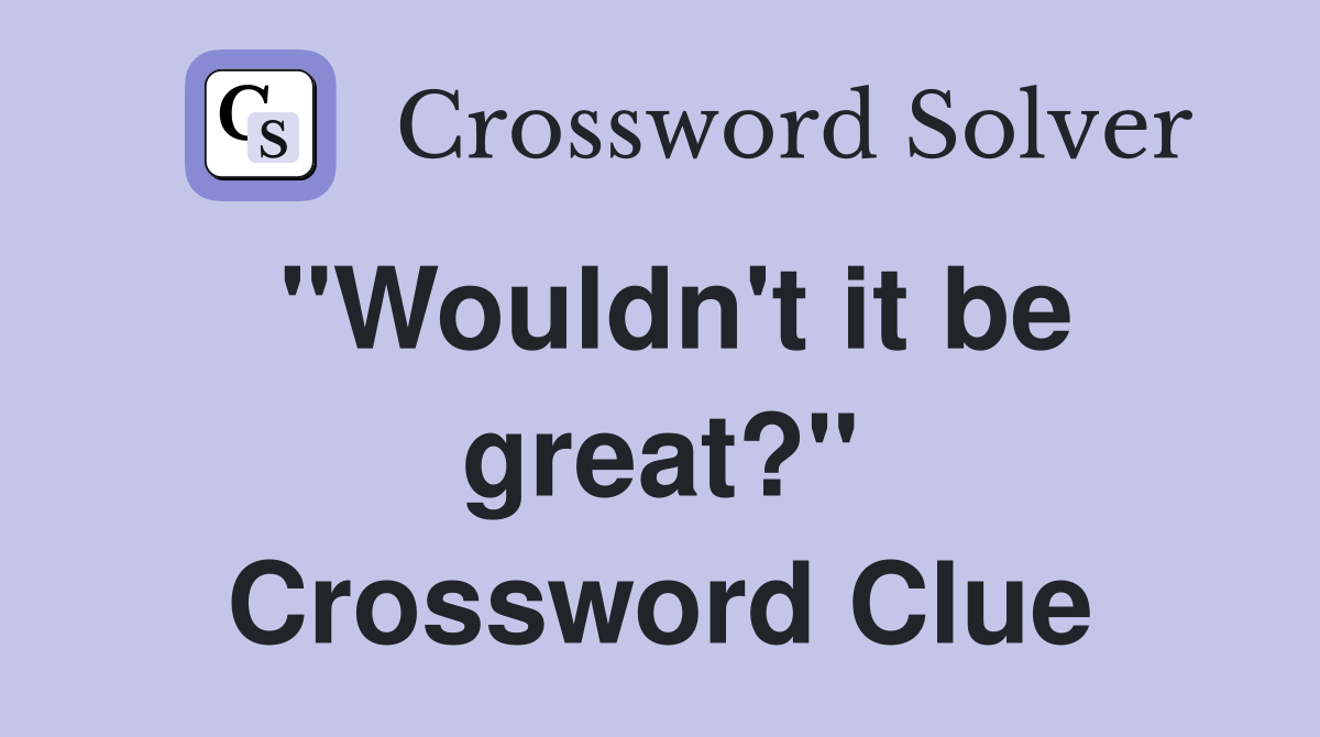 "Wouldn't it be great?" Crossword Clue