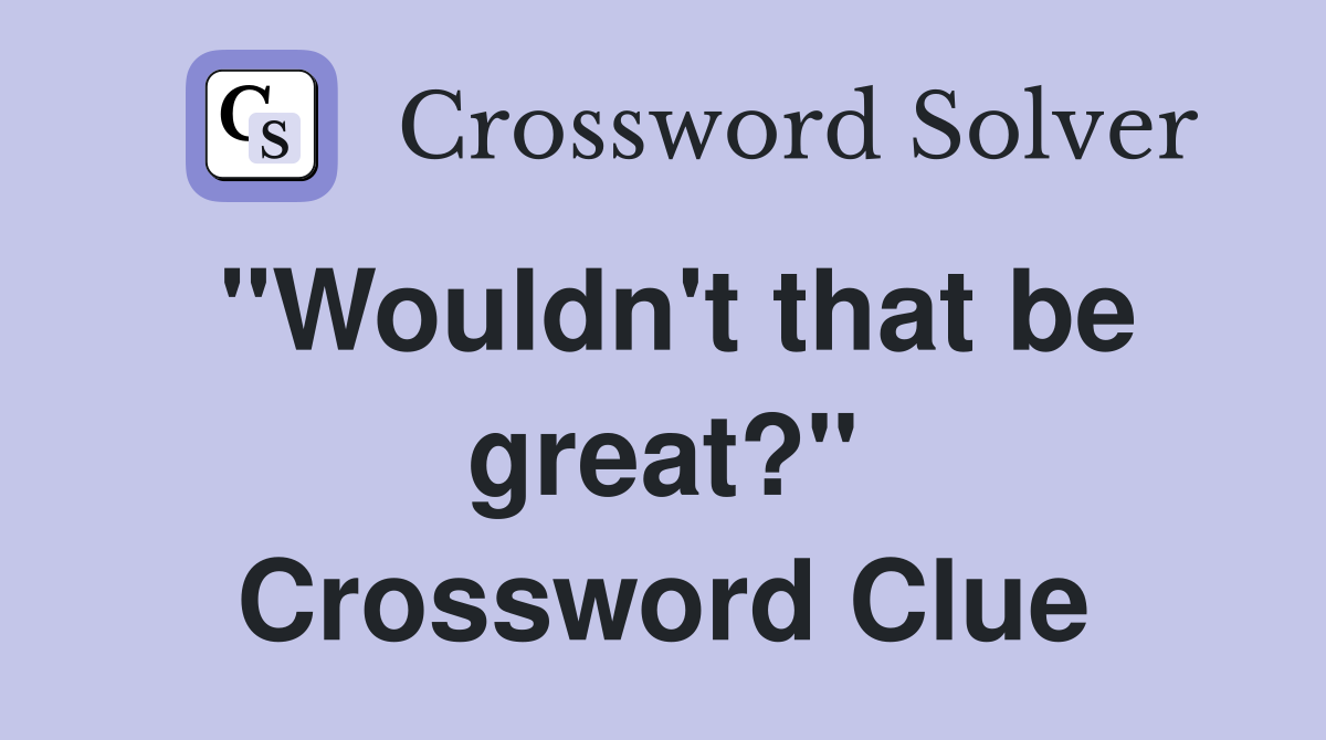 "Wouldn't that be great?" Crossword Clue