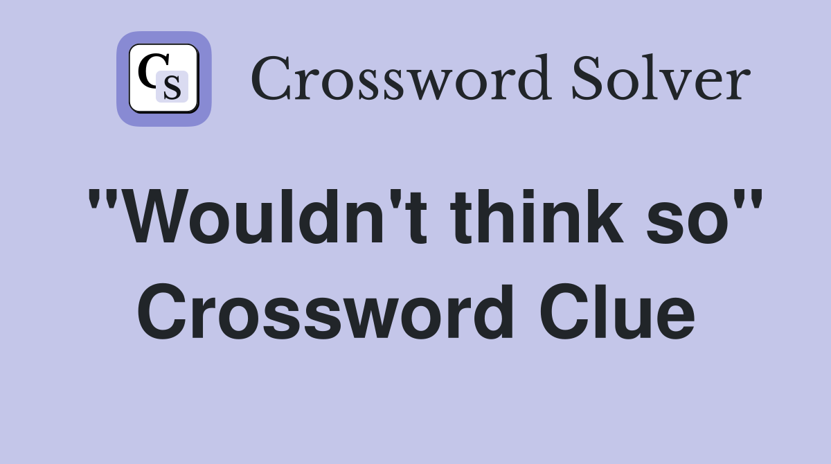 "Wouldn't think so" Crossword Clue