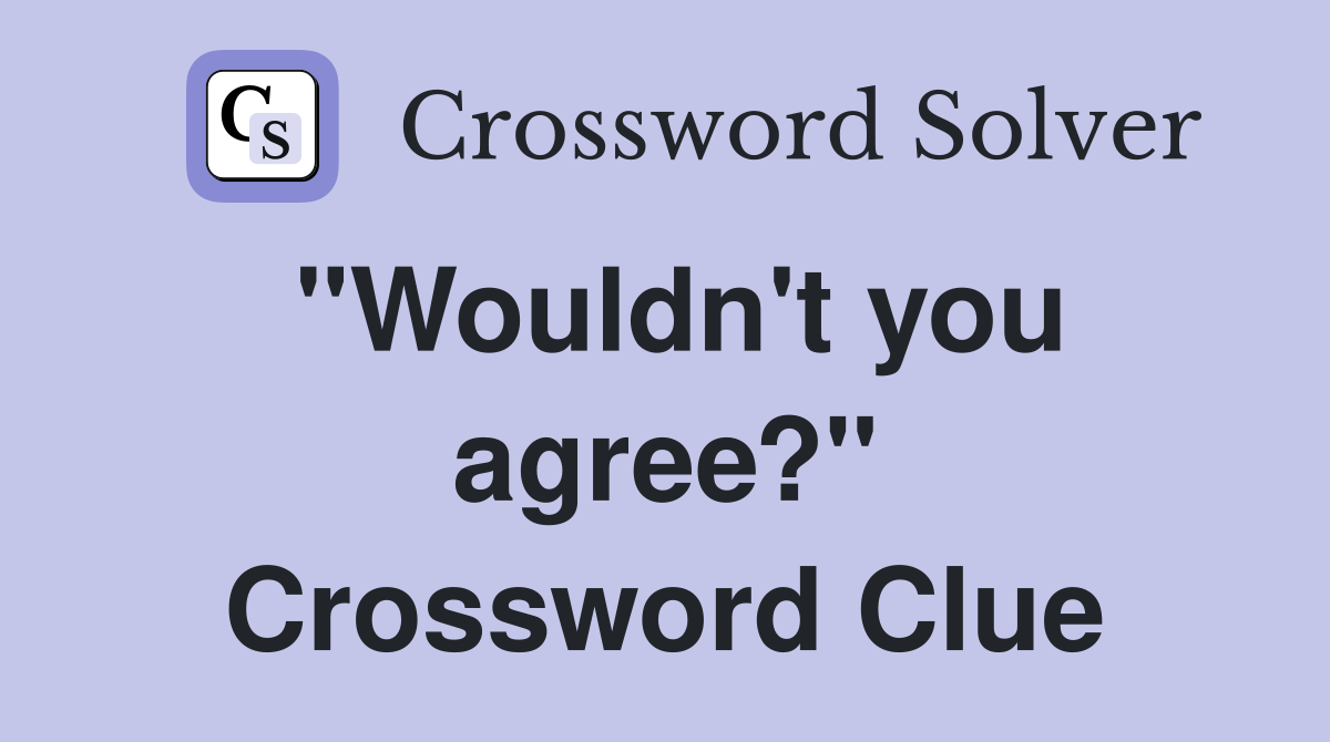 "Wouldn't you agree?" Crossword Clue