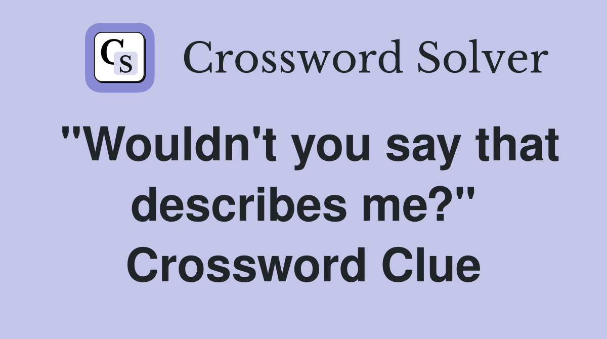 "Wouldn't you say that describes me?" Crossword Clue