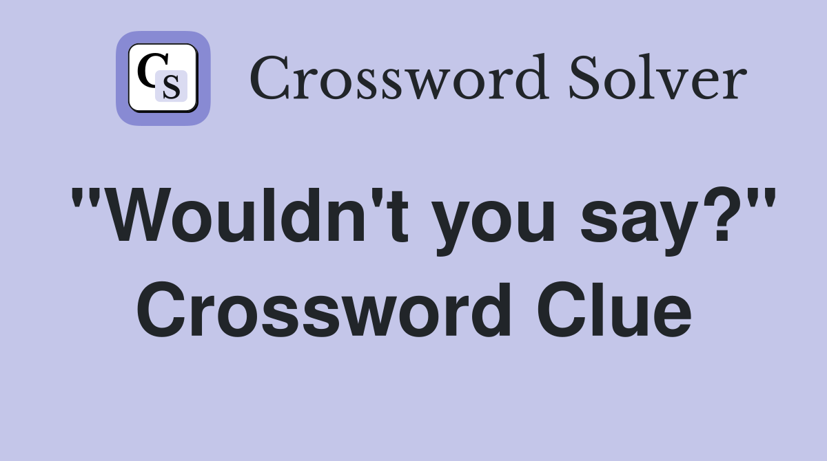 "Wouldn't you say?" Crossword Clue