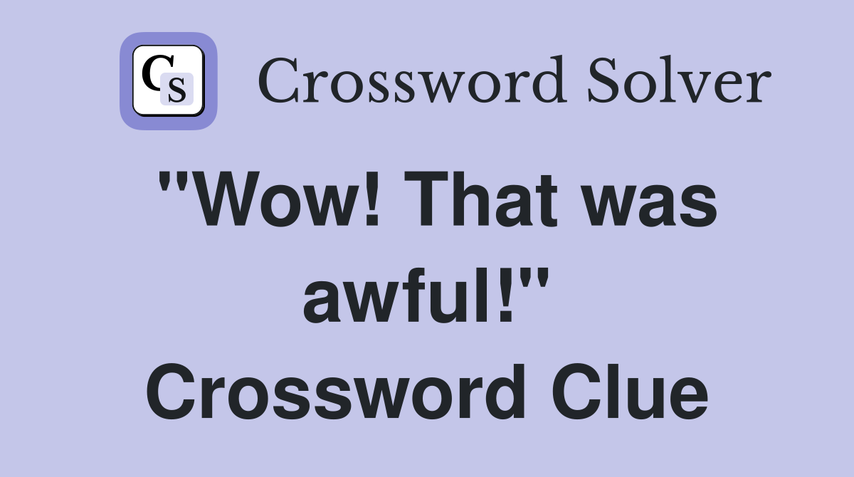 "Wow! That was awful!" Crossword Clue