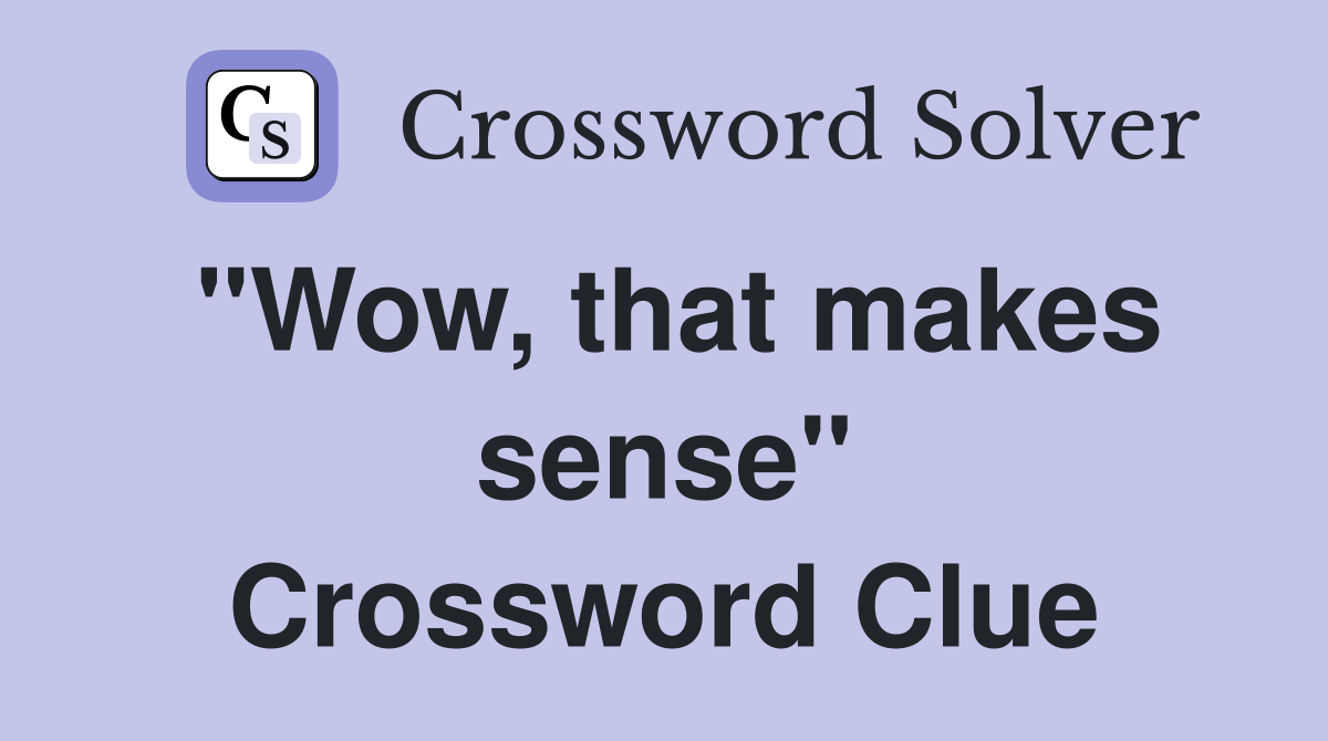 "Wow, that makes sense" Crossword Clue