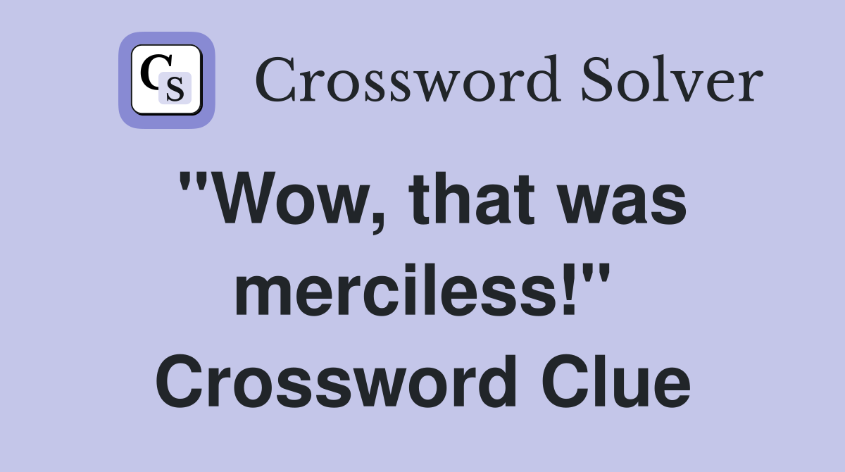 "Wow, that was merciless!" Crossword Clue