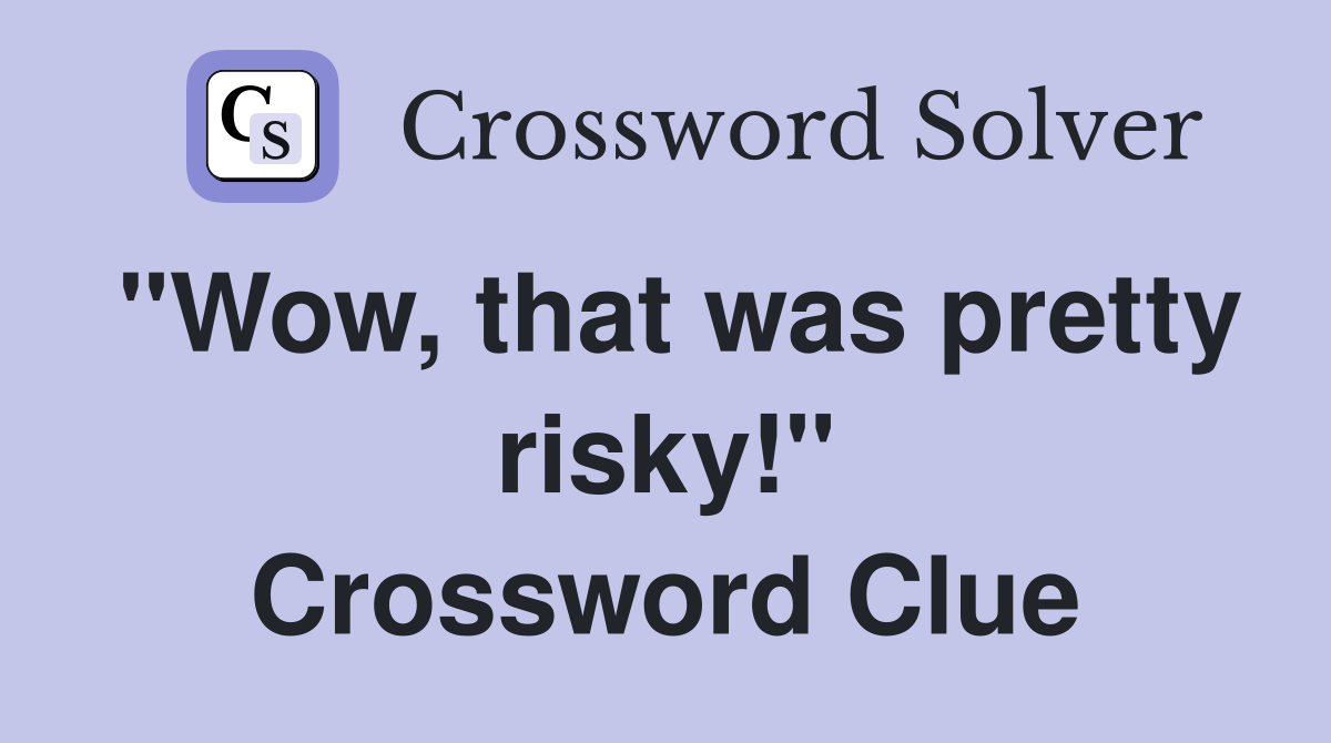 "Wow, that was pretty risky!" Crossword Clue