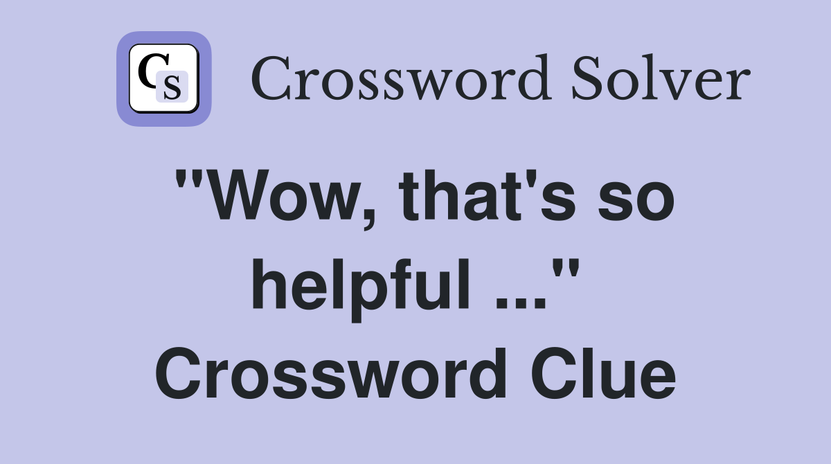 "Wow, that's so helpful ..." Crossword Clue