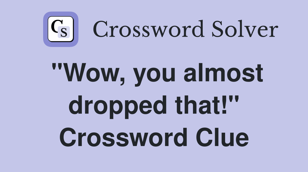 "Wow, you almost dropped that!" Crossword Clue