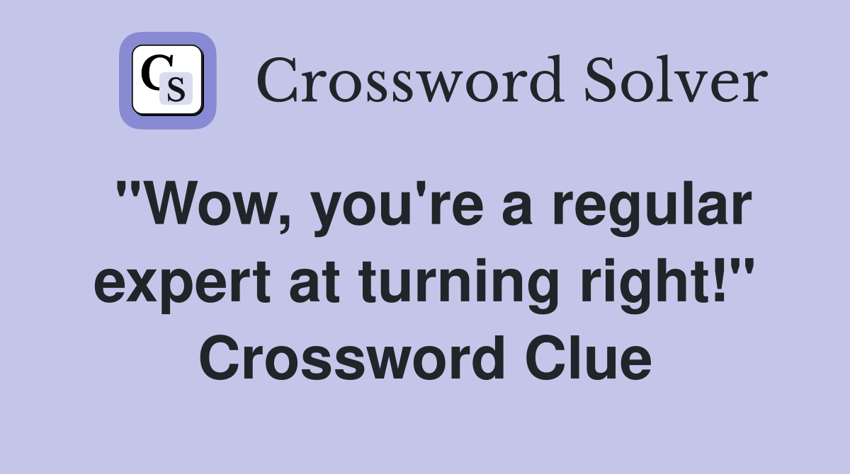 "Wow, you're a regular expert at turning right!" Crossword Clue