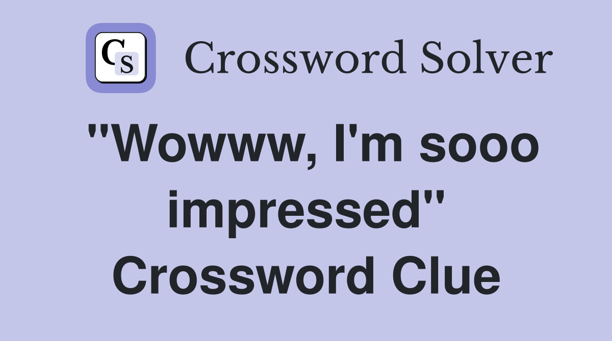 "Wowww, I'm sooo impressed" Crossword Clue