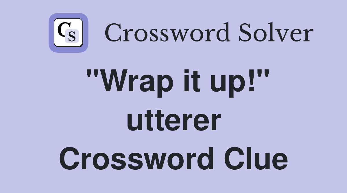 "Wrap it up!" utterer Crossword Clue