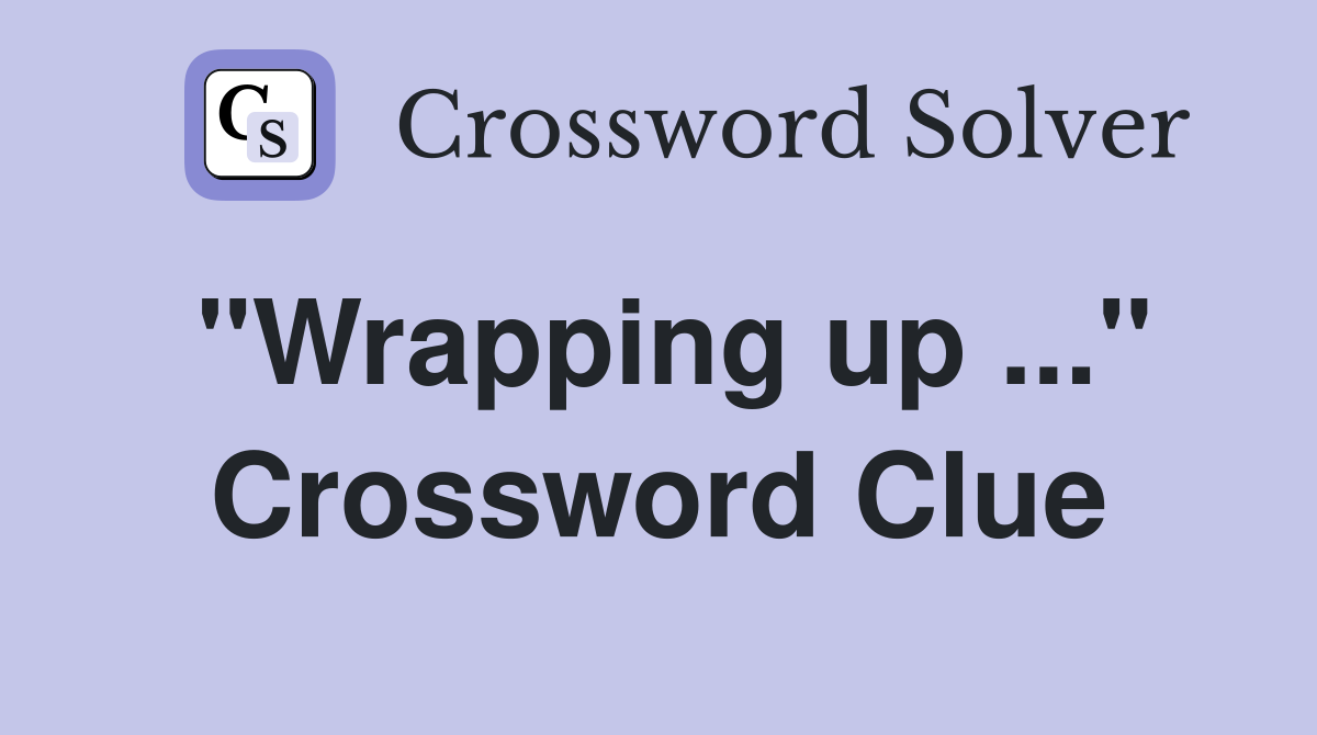 "Wrapping up ..." Crossword Clue