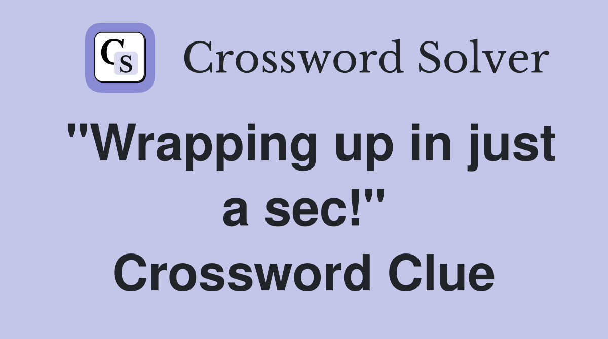 "Wrapping up in just a sec!" Crossword Clue
