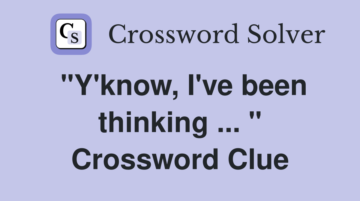 "Y'know, I've been thinking ... " Crossword Clue