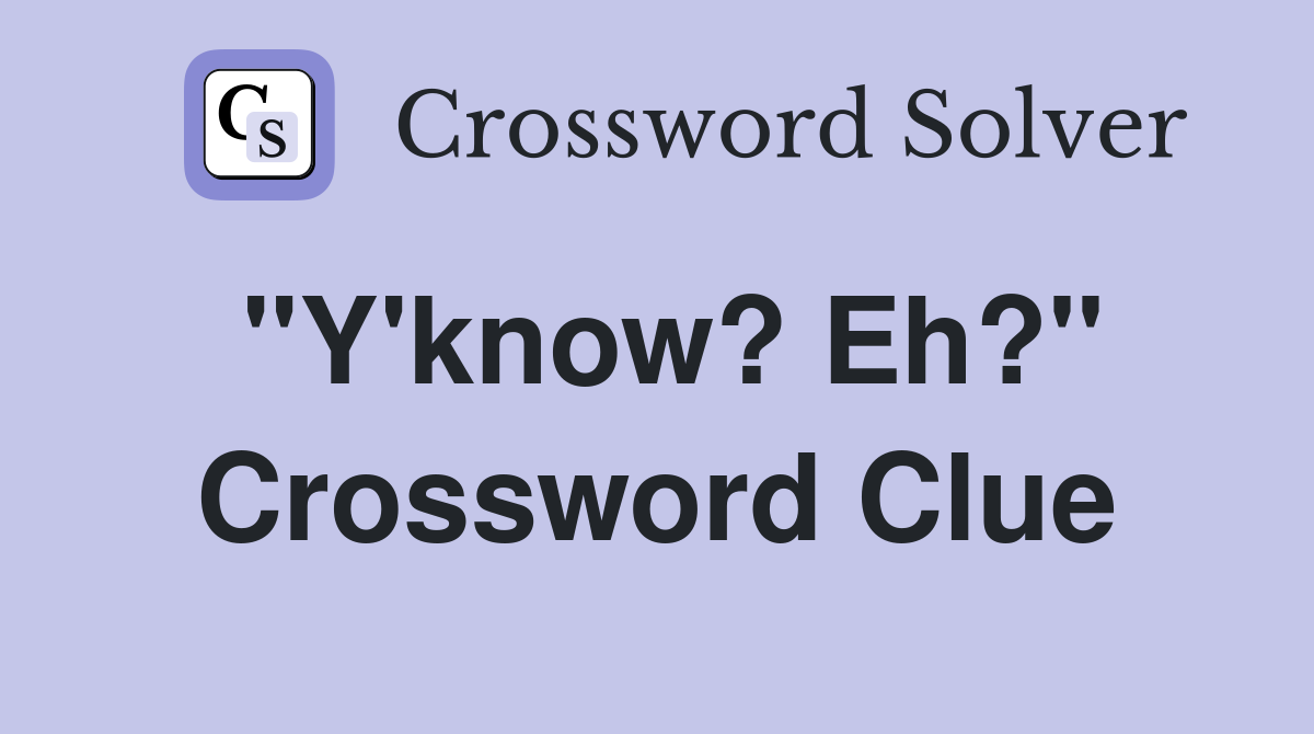 "Y'know? Eh?" Crossword Clue