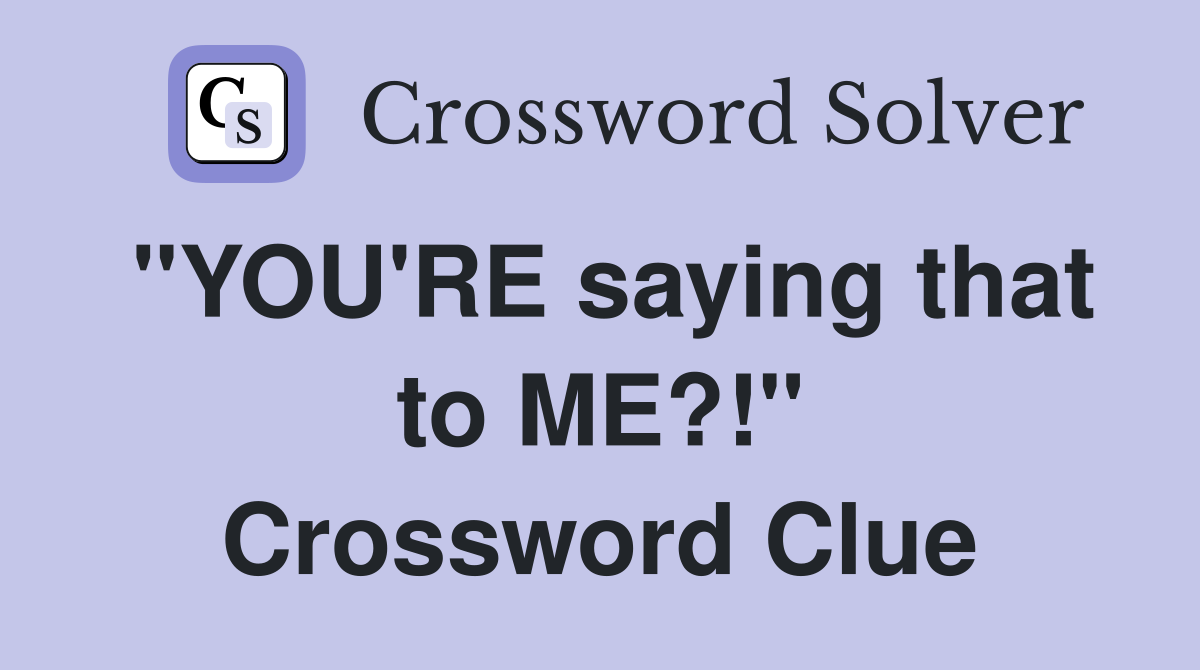 "YOU'RE saying that to ME?!" Crossword Clue