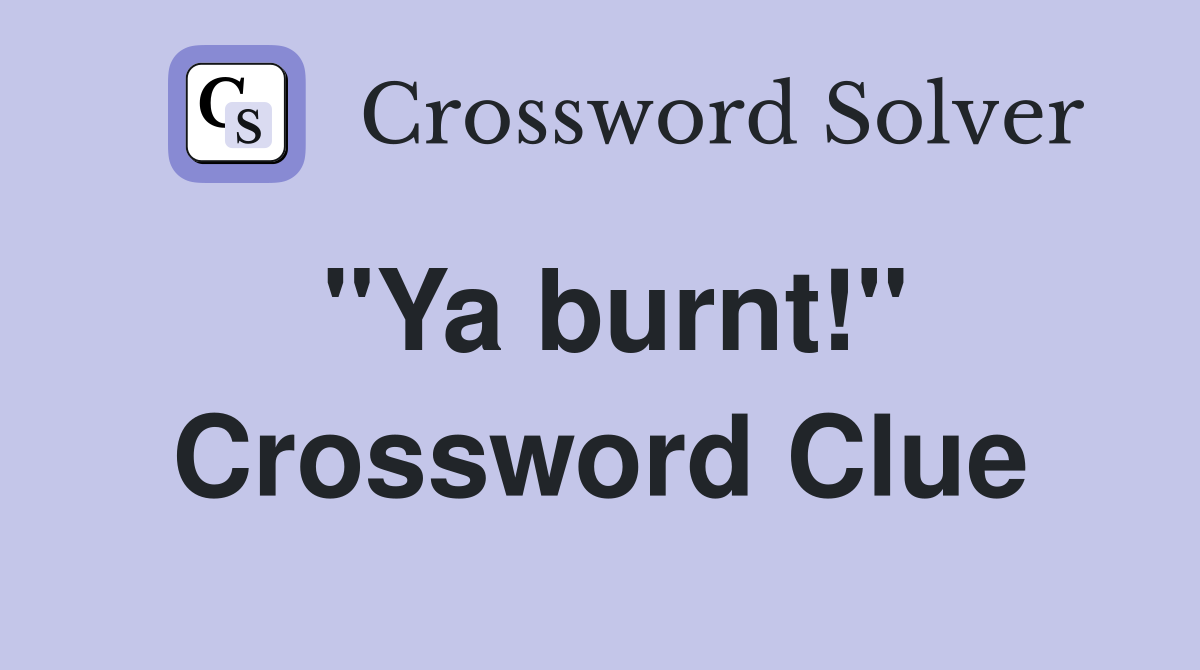 "Ya burnt!" Crossword Clue
