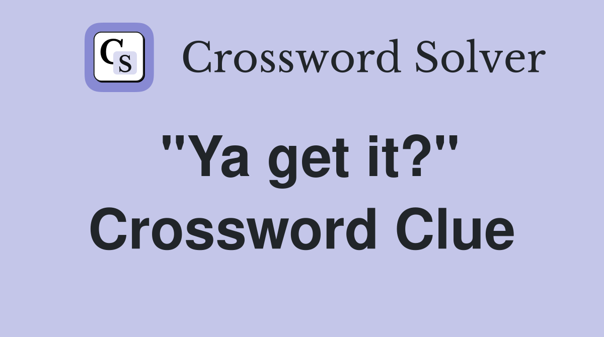 "Ya get it?" Crossword Clue