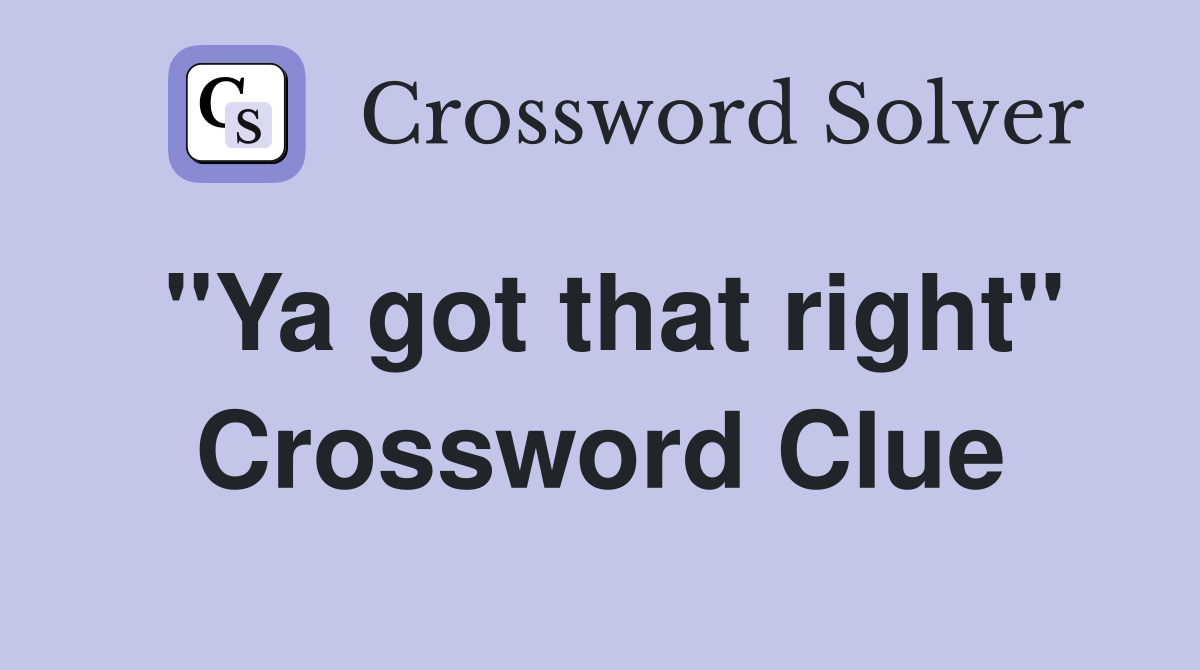 "Ya got that right" Crossword Clue