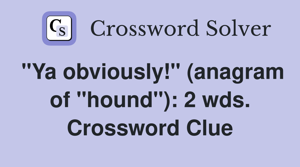 "Ya obviously!" (anagram of "hound"): 2 wds. Crossword Clue