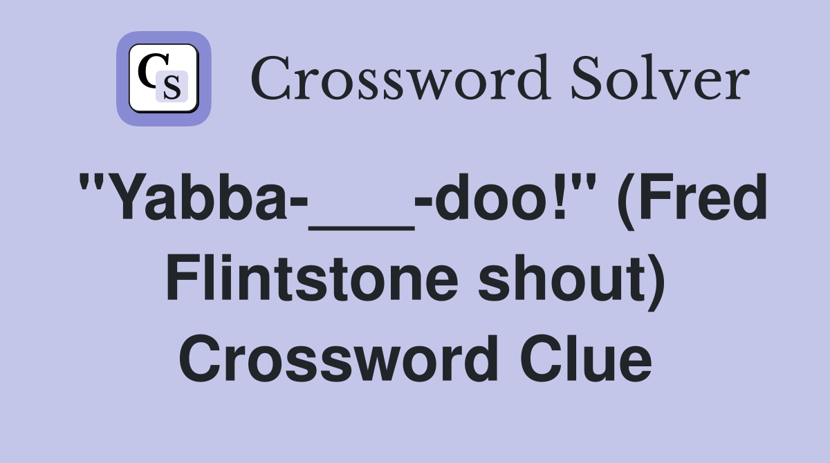 "Yabba-___-doo!" (Fred Flintstone shout) Crossword Clue