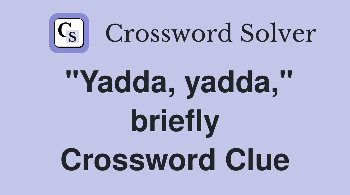 "Yadda, yadda," briefly Crossword Clue