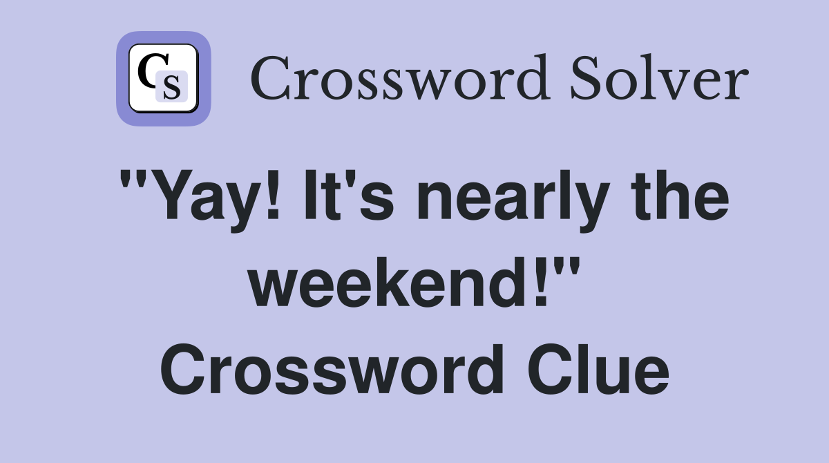 "Yay! It's nearly the weekend!" Crossword Clue