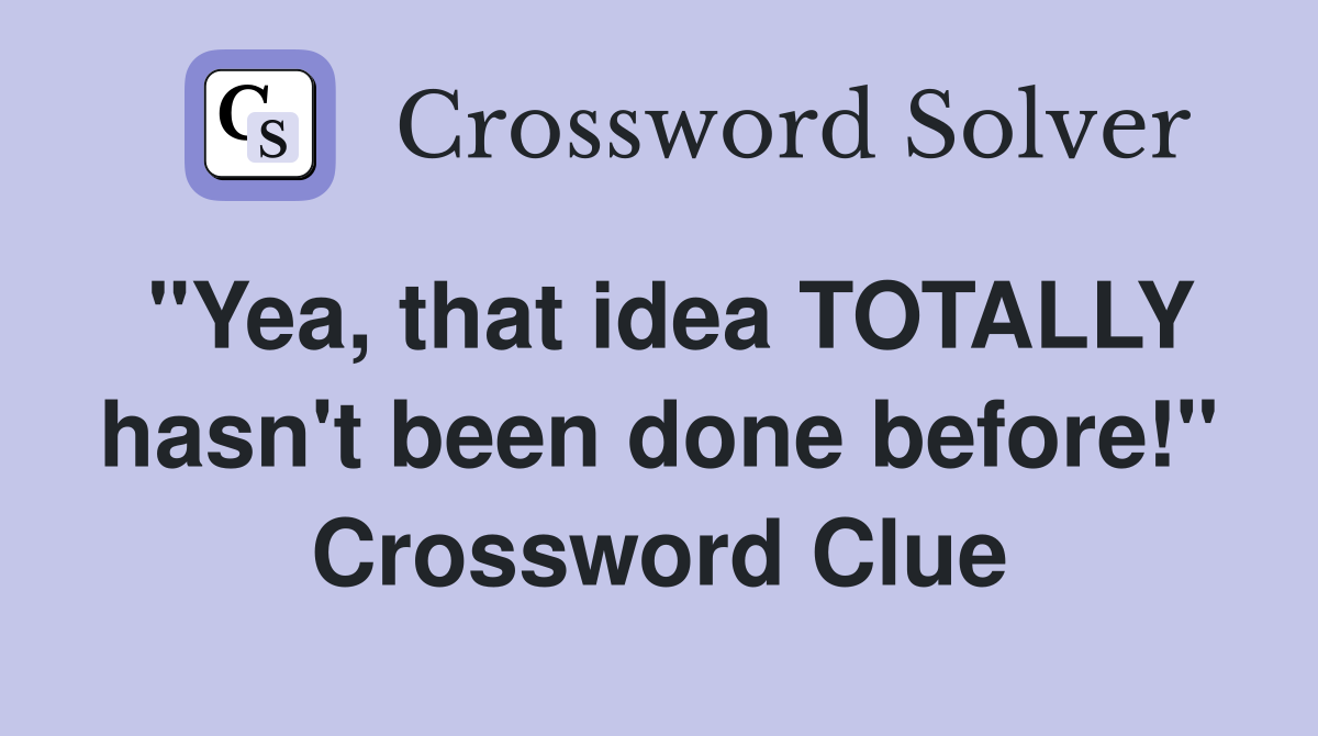 "Yea, that idea TOTALLY hasn't been done before!" Crossword Clue